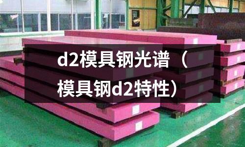 d2模具鋼光譜（模具鋼d2特性）