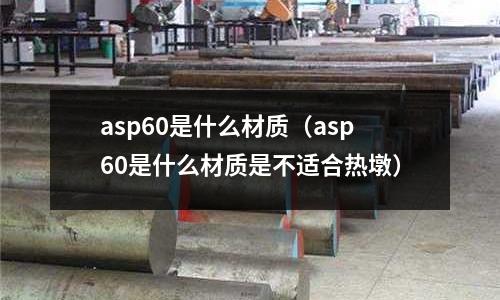 asp60是什么材質(zhì)（asp60是什么材質(zhì)是不適合熱墩）