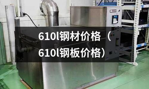 610l鋼材價格（610l鋼板價格）