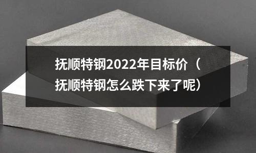 撫順特鋼2022年目標(biāo)價(jià)（撫順特鋼怎么跌下來(lái)了呢）