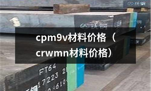 cpm9v材料價(jià)格（crwmn材料價(jià)格）