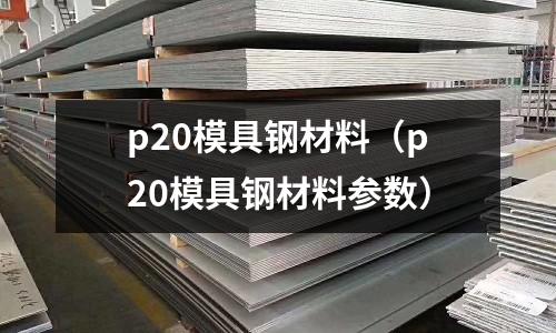 p20模具鋼材料（p20模具鋼材料參數(shù)）