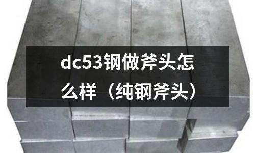 dc53鋼做斧頭怎么樣（純鋼斧頭）