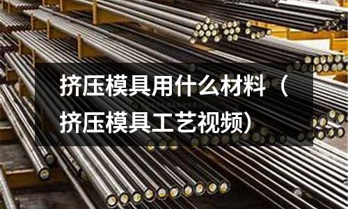 擠壓模具用什么材料（擠壓模具工藝視頻）