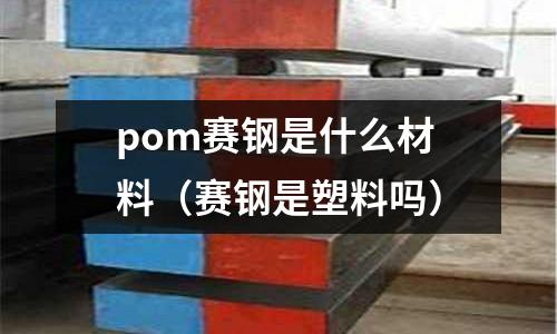 pom賽鋼是什么材料（賽鋼是塑料嗎）