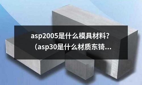 asp2005是什么模具材料？（asp30是什么材質東锜模具鋼）