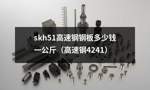 skh51高速鋼鋼板多少錢一公斤（高速鋼4241）