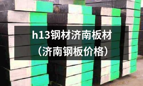 h13鋼材濟(jì)南板材（濟(jì)南鋼板價(jià)格）