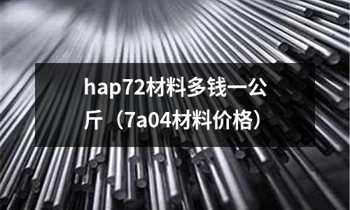 hap72材料多錢一公斤（7a04材料價格）