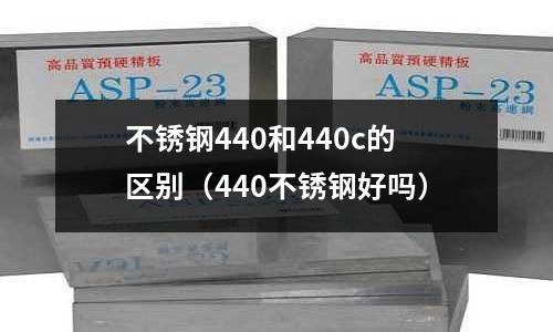 不銹鋼440和440c的區(qū)別（440不銹鋼好嗎）