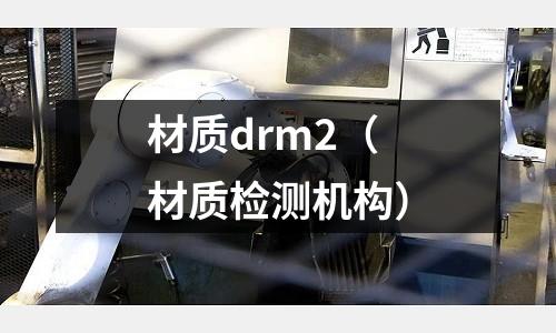 材質(zhì)drm2（材質(zhì)檢測(cè)機(jī)構(gòu)）