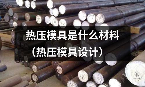 熱壓模具是什么材料（熱壓模具設(shè)計(jì)）