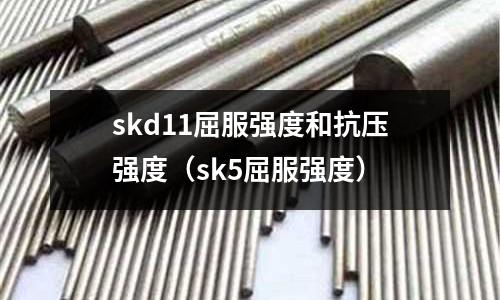 skd11屈服強(qiáng)度和抗壓強(qiáng)度（sk5屈服強(qiáng)度）