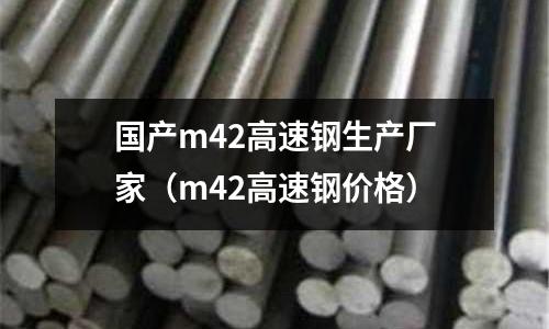 國(guó)產(chǎn)m42高速鋼生產(chǎn)廠家（m42高速鋼價(jià)格）