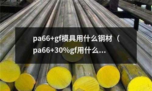 pa66+gf模具用什么鋼材（pa66+30%gf用什么模具鋼）