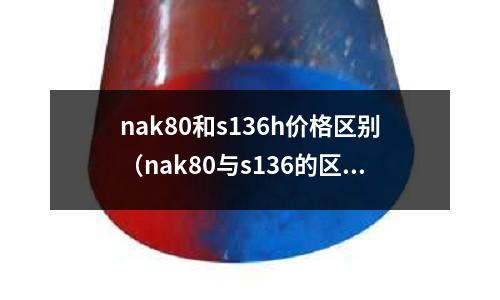 nak80和s136h價(jià)格區(qū)別（nak80與s136的區(qū)別）