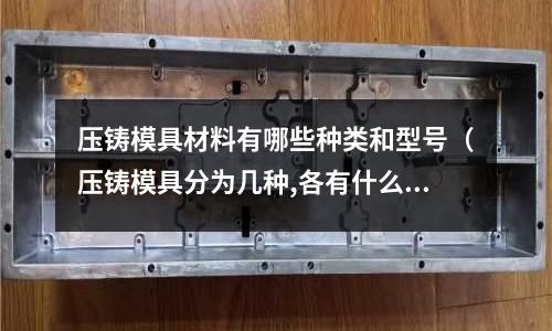 壓鑄模具材料有哪些種類和型號（壓鑄模具分為幾種,各有什么特點？）