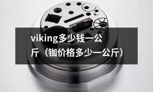 viking多少錢一公斤（銣價(jià)格多少一公斤）