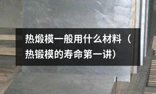 熱煅模一般用什么材料（熱鍛模的壽命第一講）