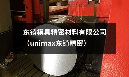 東锜模具精密材料有限公司（unimax東锜精密）