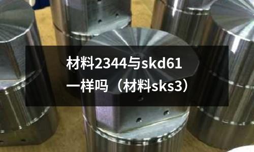 材料2344與skd61一樣嗎（材料sks3）