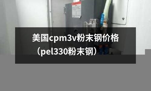 美國cpm3v粉末鋼價格（pel330粉末鋼）