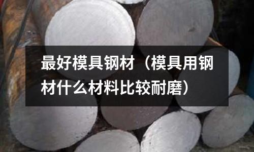 最好模具鋼材（模具用鋼材什么材料比較耐磨）