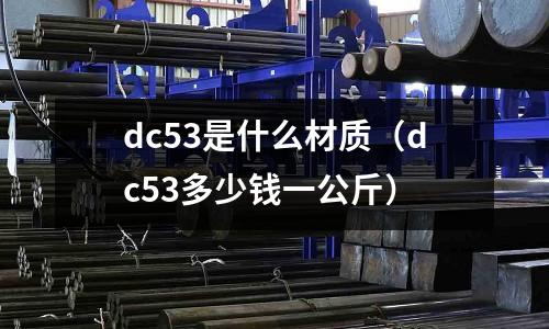 dc53是什么材質(zhì)（dc53多少錢一公斤）