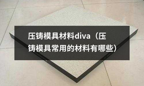 壓鑄模具材料diva（壓鑄模具常用的材料有哪些）