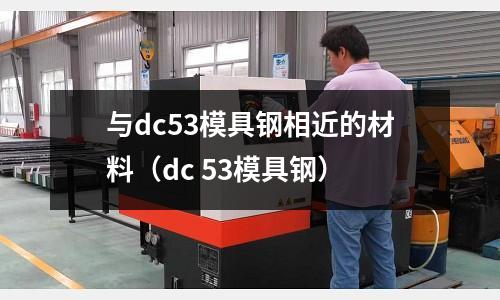 與dc53模具鋼相近的材料（dc 53模具鋼）