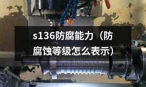 s136防腐能力（防腐蝕等級怎么表示）