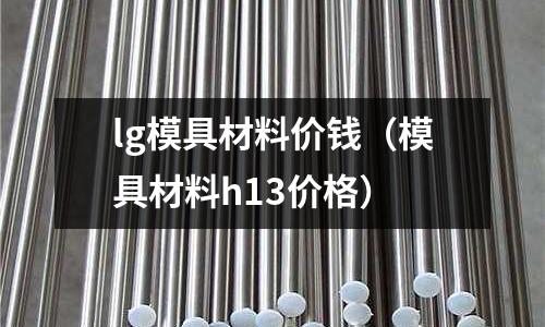 lg模具材料價(jià)錢(qián)（模具材料h13價(jià)格）