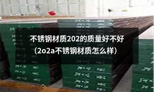 不銹鋼材質(zhì)202的質(zhì)量好不好（2o2a不銹鋼材質(zhì)怎么樣）