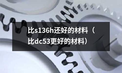 比s136h還好的材料（比dc53更好的材料）