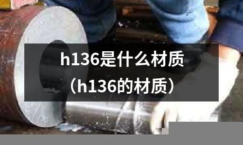 h136是什么材質(zhì)（h136的材質(zhì)）