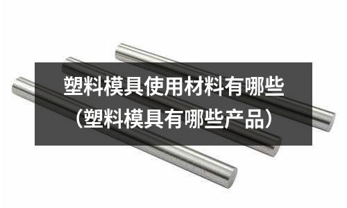 塑料模具使用材料有哪些（塑料模具有哪些產(chǎn)品）