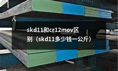 skd11和cr12mov區(qū)別（skd11多少錢(qián)一公斤）