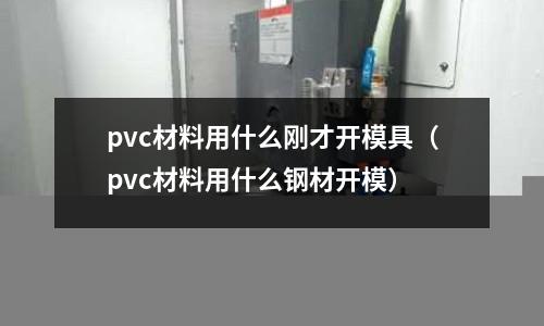 pvc材料用什么剛才開(kāi)模具（pvc材料用什么鋼材開(kāi)模）