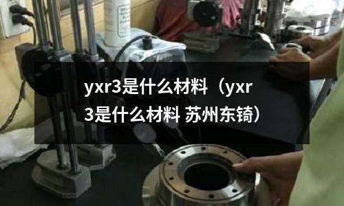 yxr3是什么材料（yxr3是什么材料 蘇州東锜）