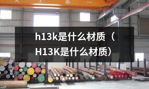 h13k是什么材質（H13K是什么材質）