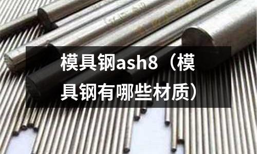 模具鋼ash8（模具鋼有哪些材質(zhì)）