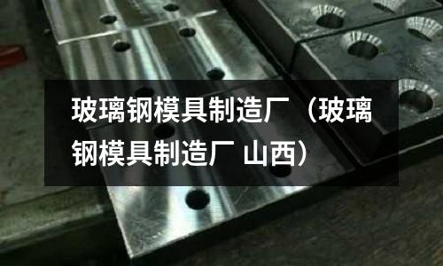 玻璃鋼模具制造廠（玻璃鋼模具制造廠 山西）