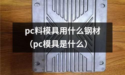 pc料模具用什么鋼材（pc模具是什么）