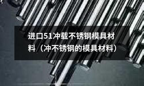 進口51沖載不銹鋼模具材料（沖不銹鋼的模具材料）