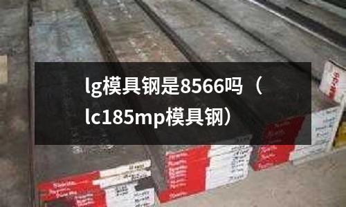 lg模具鋼是8566嗎（lc185mp模具鋼）