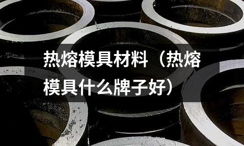 熱熔模具材料（熱熔模具什么牌子好）