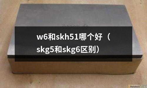 w6和skh51哪個好（skg5和skg6區(qū)別）