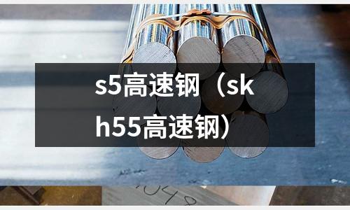 s5高速鋼（skh55高速鋼）