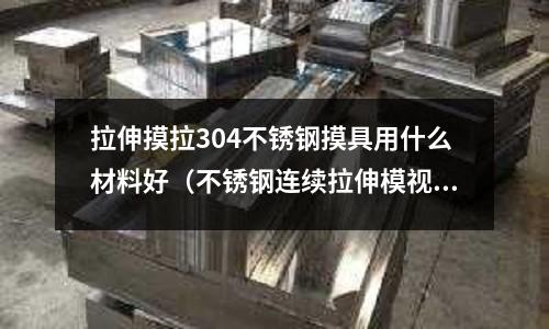 拉伸摸拉304不銹鋼摸具用什么材料好（不銹鋼連續(xù)拉伸模視頻）