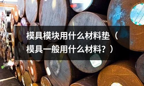 模具模塊用什么材料墊（模具一般用什么材料？）